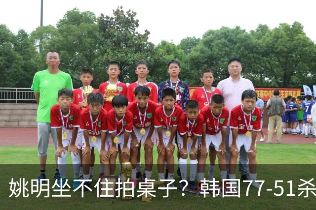 姚明坐不住拍桌子？韩国77-51杀进亚运会决赛，亚洲冠军三分球23中2，中国男篮不如他们，篮协该出手了